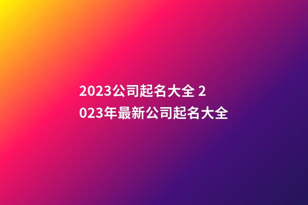 2023公司起名大全 2023年最新公司起名大全-第1张-公司起名-玄机派